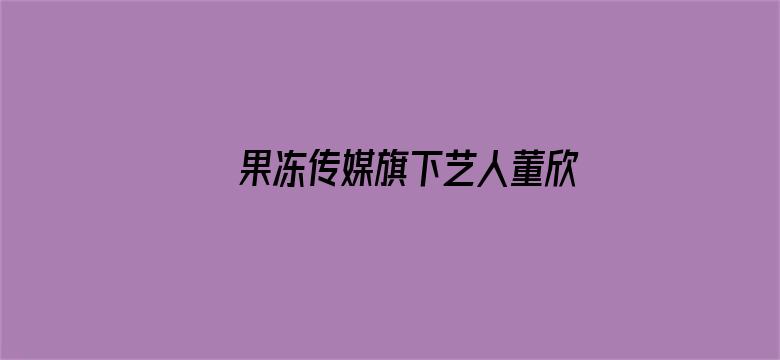 >果冻传媒旗下艺人董欣横幅海报图